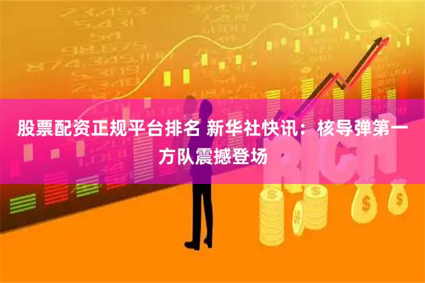 股票配资正规平台排名 新华社快讯：核导弹第一方队震撼登场