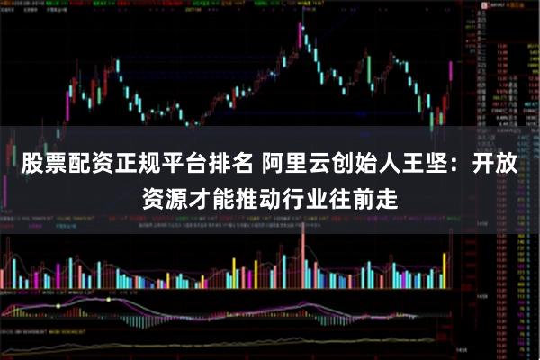 股票配资正规平台排名 阿里云创始人王坚：开放资源才能推动行业往前走