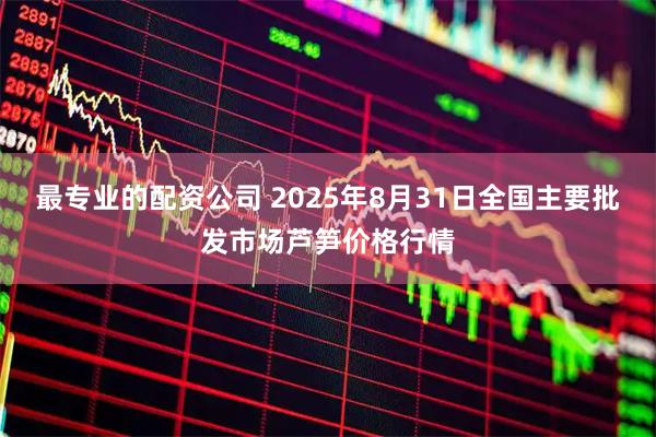 最专业的配资公司 2025年8月31日全国主要批发市场芦笋价格行情