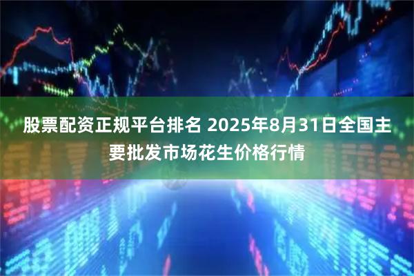 股票配资正规平台排名 2025年8月31日全国主要批发市场花生价格行情