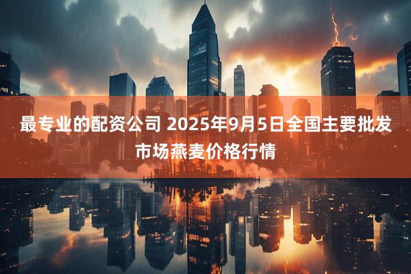 最专业的配资公司 2025年9月5日全国主要批发市场燕麦价格行情