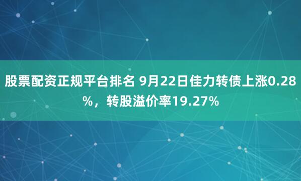 股票配资正规平台排名 9月22日佳力转债上涨0.28%，转股溢价率19.27%