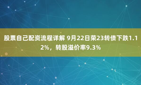 股票自己配资流程详解 9月22日荣23转债下跌1.12%，转股溢价率9.3%