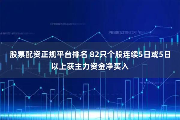 股票配资正规平台排名 82只个股连续5日或5日以上获主力资金净买入