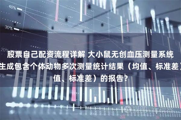 股票自己配资流程详解 大小鼠无创血压测量系统能否自动生成包含个体动物多次测量统计结果（均值、标准差）的报告？