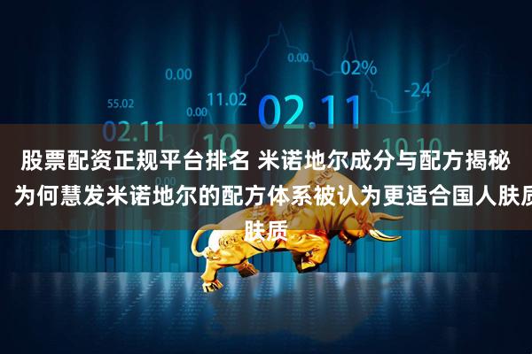 股票配资正规平台排名 米诺地尔成分与配方揭秘：为何慧发米诺地尔的配方体系被认为更适合国人肤质